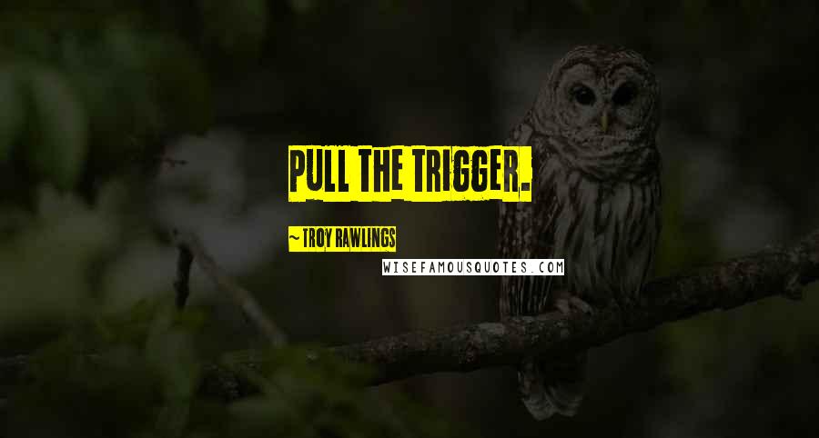 Troy Rawlings Quotes: Pull the trigger.