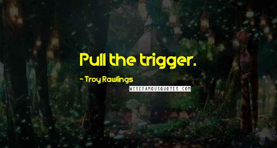 Troy Rawlings Quotes: Pull the trigger.