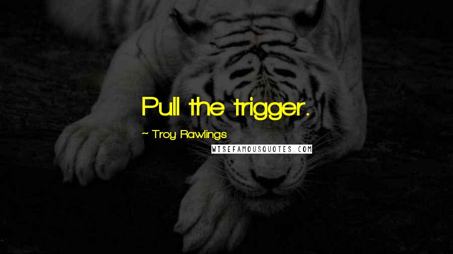 Troy Rawlings Quotes: Pull the trigger.