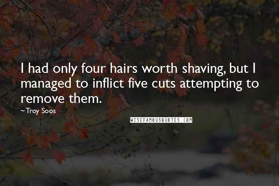 Troy Soos Quotes: I had only four hairs worth shaving, but I managed to inflict five cuts attempting to remove them.