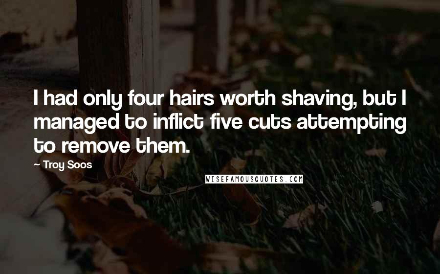 Troy Soos Quotes: I had only four hairs worth shaving, but I managed to inflict five cuts attempting to remove them.