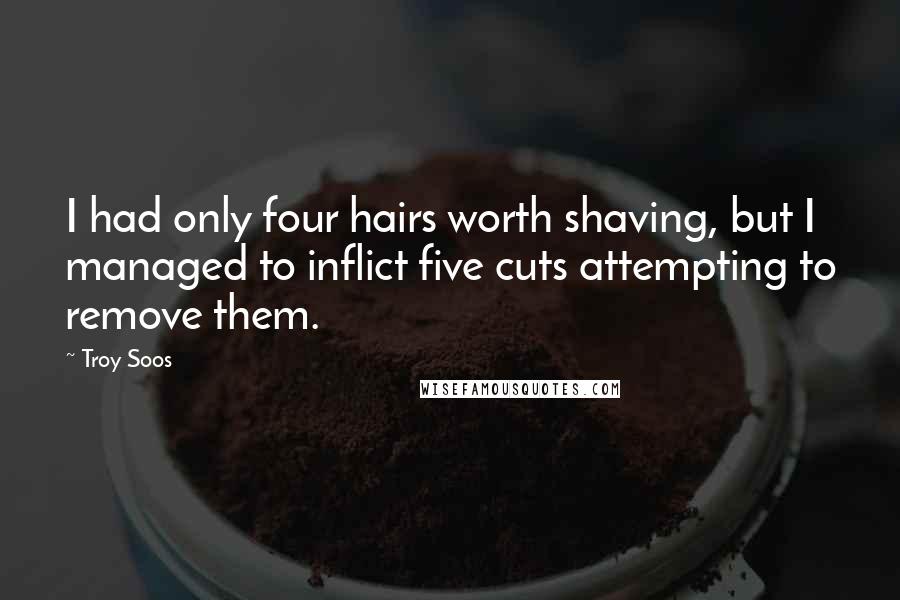 Troy Soos Quotes: I had only four hairs worth shaving, but I managed to inflict five cuts attempting to remove them.