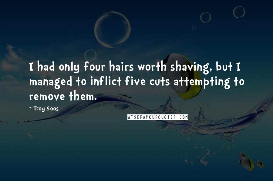 Troy Soos Quotes: I had only four hairs worth shaving, but I managed to inflict five cuts attempting to remove them.