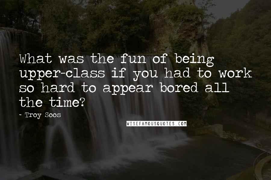 Troy Soos Quotes: What was the fun of being upper-class if you had to work so hard to appear bored all the time?