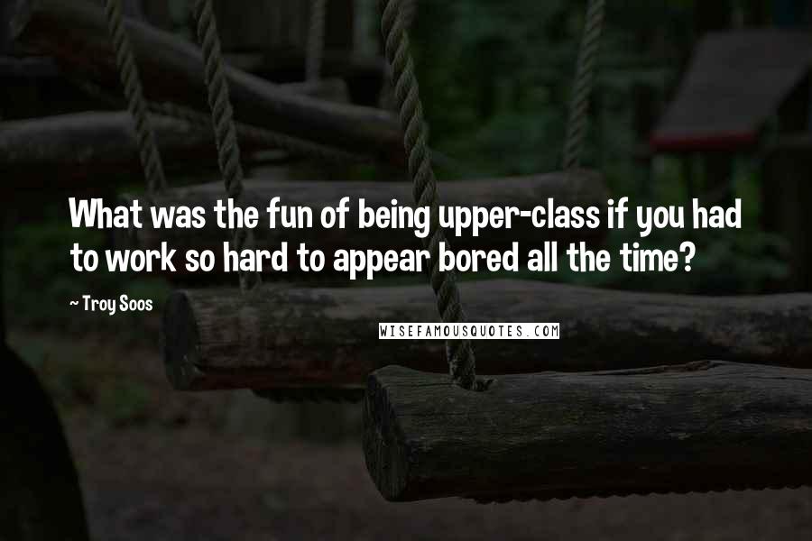 Troy Soos Quotes: What was the fun of being upper-class if you had to work so hard to appear bored all the time?