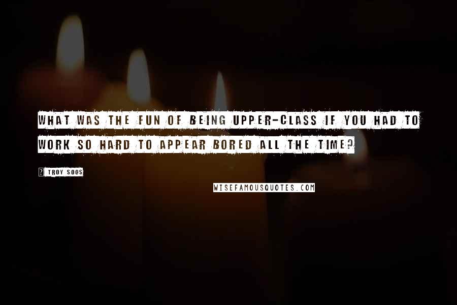 Troy Soos Quotes: What was the fun of being upper-class if you had to work so hard to appear bored all the time?