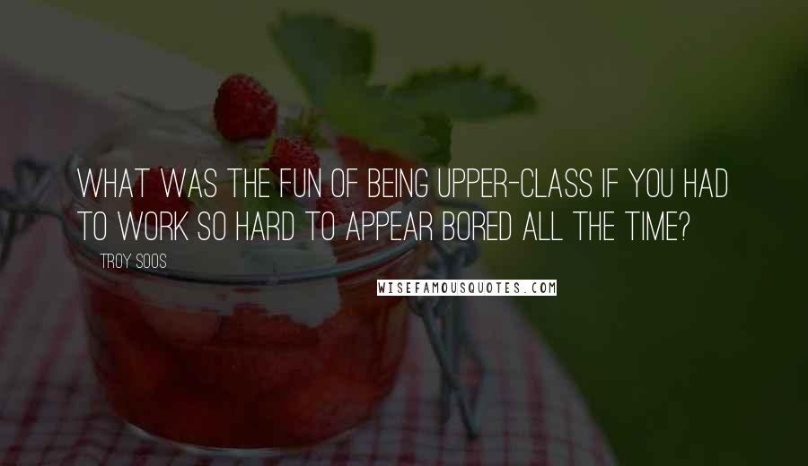 Troy Soos Quotes: What was the fun of being upper-class if you had to work so hard to appear bored all the time?