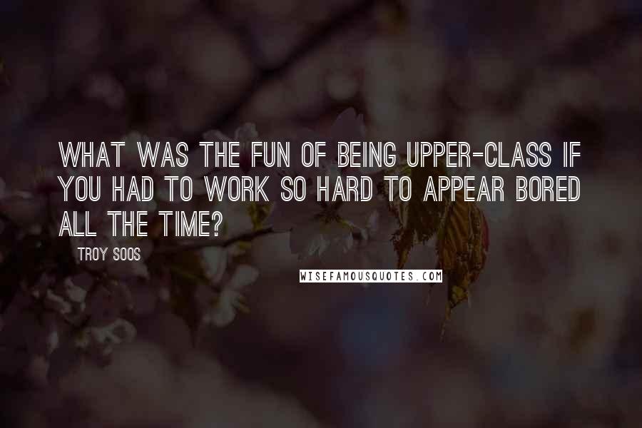 Troy Soos Quotes: What was the fun of being upper-class if you had to work so hard to appear bored all the time?