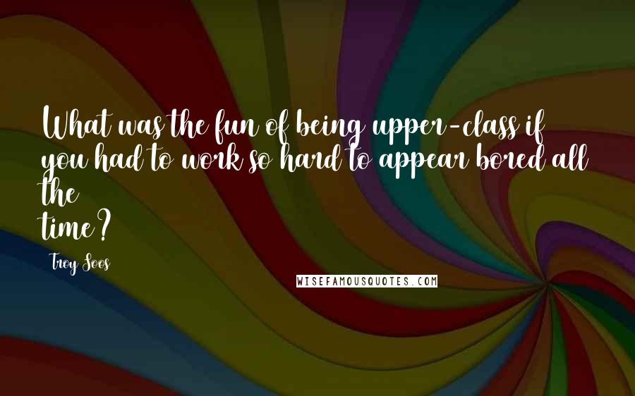 Troy Soos Quotes: What was the fun of being upper-class if you had to work so hard to appear bored all the time?