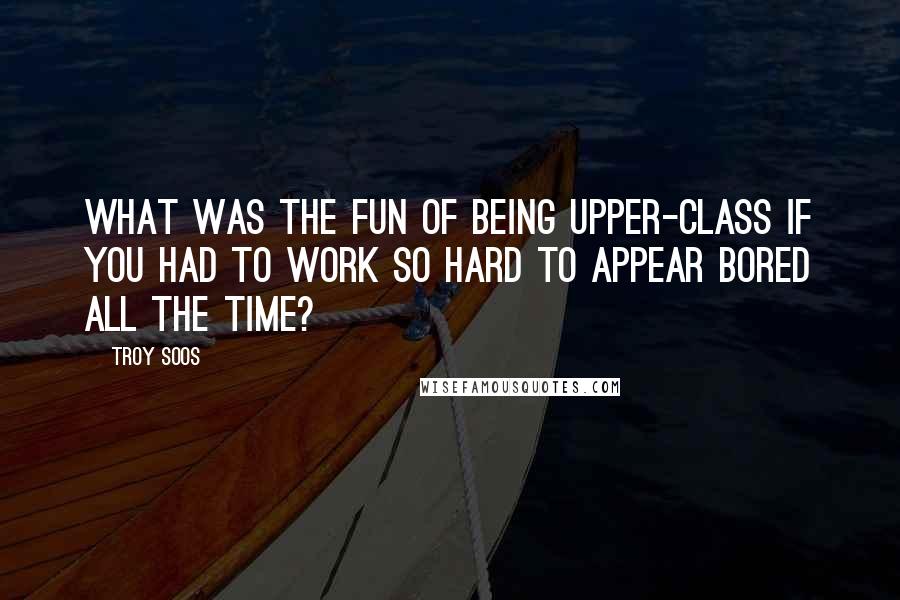 Troy Soos Quotes: What was the fun of being upper-class if you had to work so hard to appear bored all the time?
