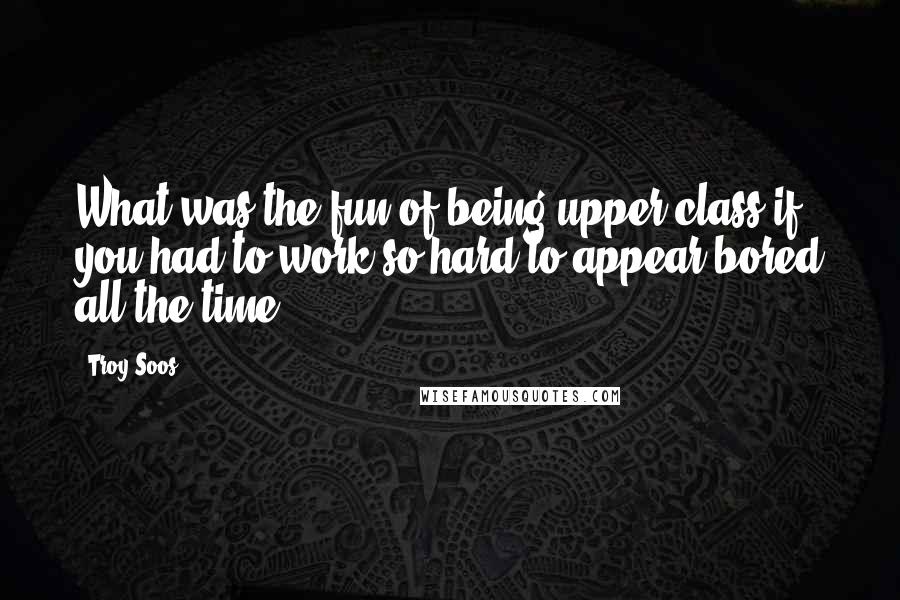 Troy Soos Quotes: What was the fun of being upper-class if you had to work so hard to appear bored all the time?