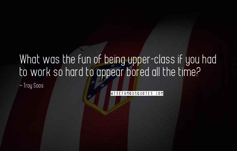 Troy Soos Quotes: What was the fun of being upper-class if you had to work so hard to appear bored all the time?