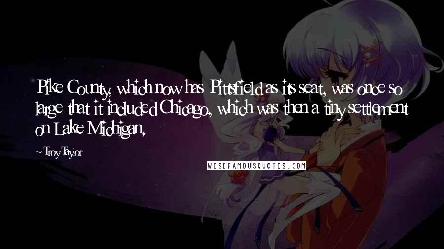 Troy Taylor Quotes: Pike County, which now has Pittsfield as its seat, was once so large that it included Chicago, which was then a tiny settlement on Lake Michigan.