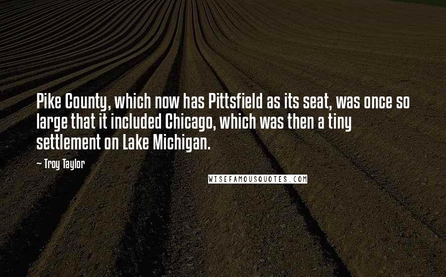 Troy Taylor Quotes: Pike County, which now has Pittsfield as its seat, was once so large that it included Chicago, which was then a tiny settlement on Lake Michigan.