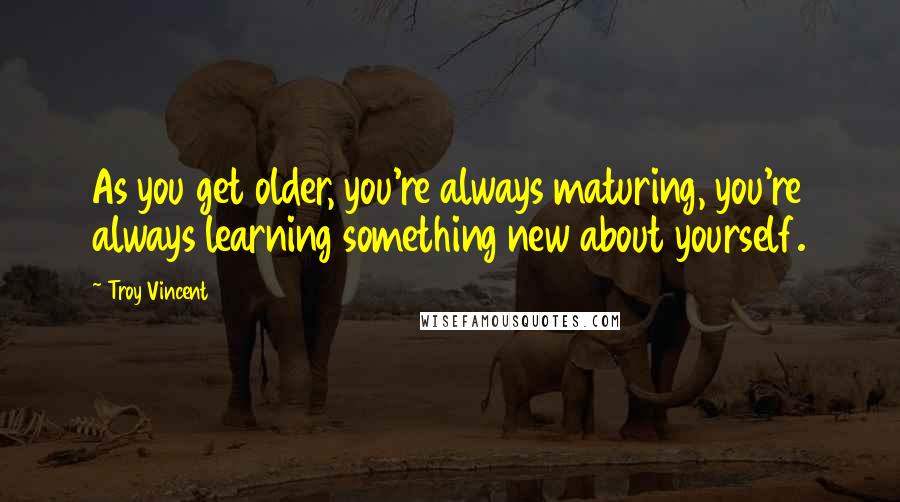 Troy Vincent Quotes: As you get older, you're always maturing, you're always learning something new about yourself.