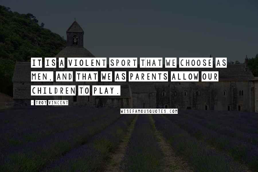 Troy Vincent Quotes: It is a violent sport that we choose as men, and that we as parents allow our children to play.