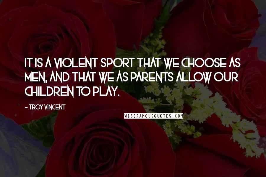 Troy Vincent Quotes: It is a violent sport that we choose as men, and that we as parents allow our children to play.