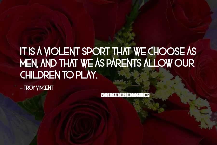 Troy Vincent Quotes: It is a violent sport that we choose as men, and that we as parents allow our children to play.