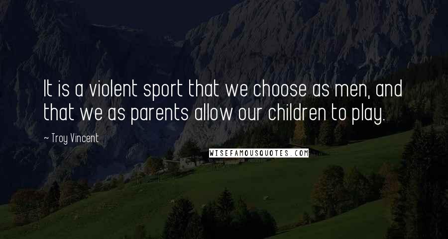 Troy Vincent Quotes: It is a violent sport that we choose as men, and that we as parents allow our children to play.