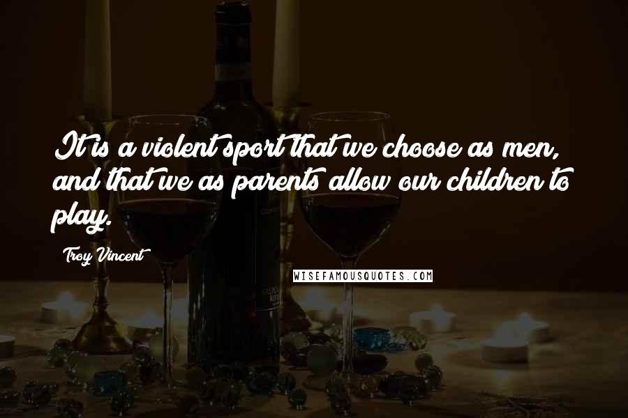 Troy Vincent Quotes: It is a violent sport that we choose as men, and that we as parents allow our children to play.