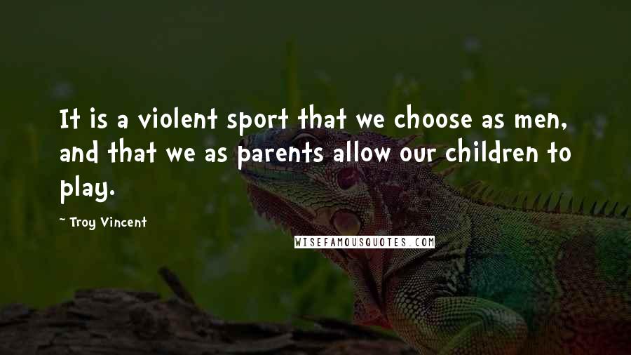 Troy Vincent Quotes: It is a violent sport that we choose as men, and that we as parents allow our children to play.