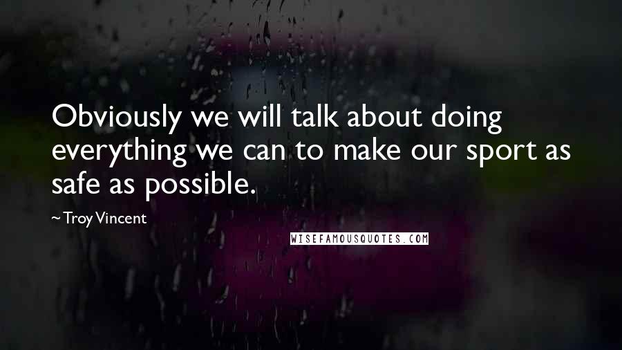 Troy Vincent Quotes: Obviously we will talk about doing everything we can to make our sport as safe as possible.