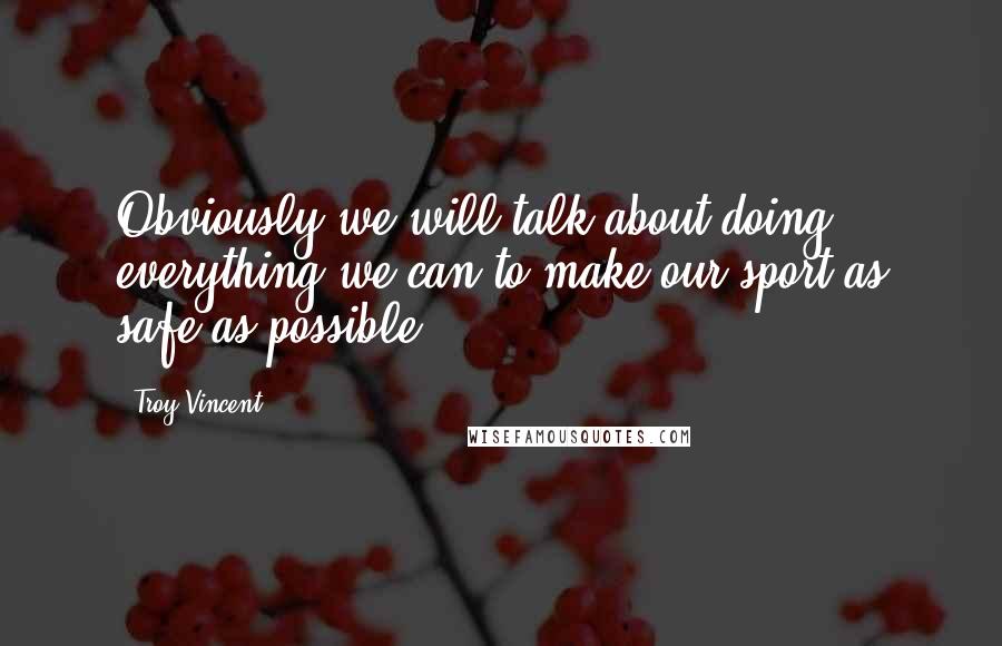 Troy Vincent Quotes: Obviously we will talk about doing everything we can to make our sport as safe as possible.