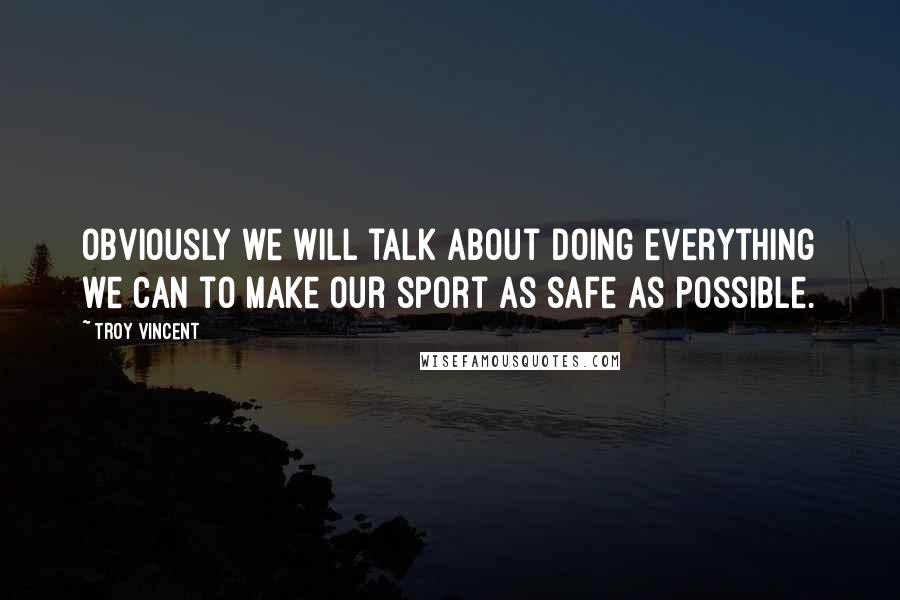Troy Vincent Quotes: Obviously we will talk about doing everything we can to make our sport as safe as possible.