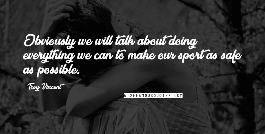 Troy Vincent Quotes: Obviously we will talk about doing everything we can to make our sport as safe as possible.