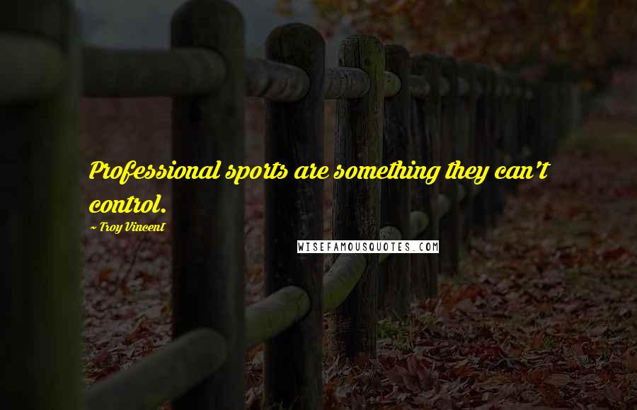 Troy Vincent Quotes: Professional sports are something they can't control.