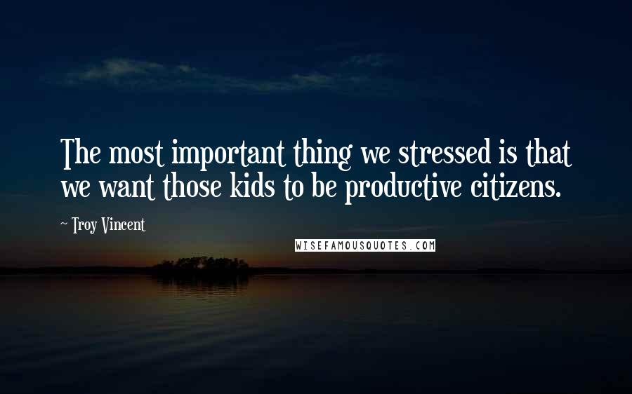 Troy Vincent Quotes: The most important thing we stressed is that we want those kids to be productive citizens.