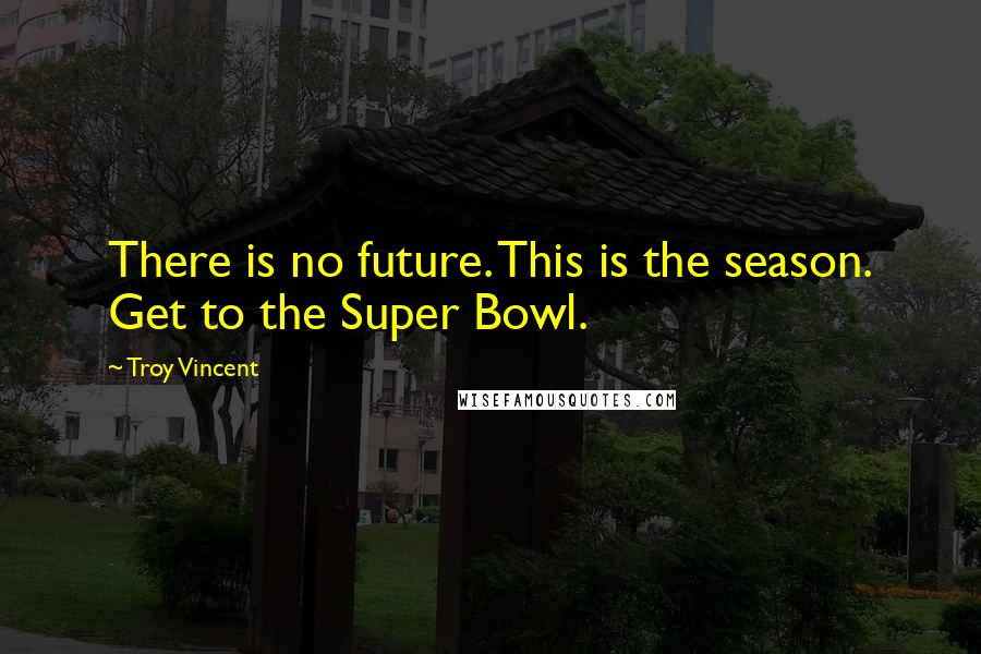 Troy Vincent Quotes: There is no future. This is the season. Get to the Super Bowl.