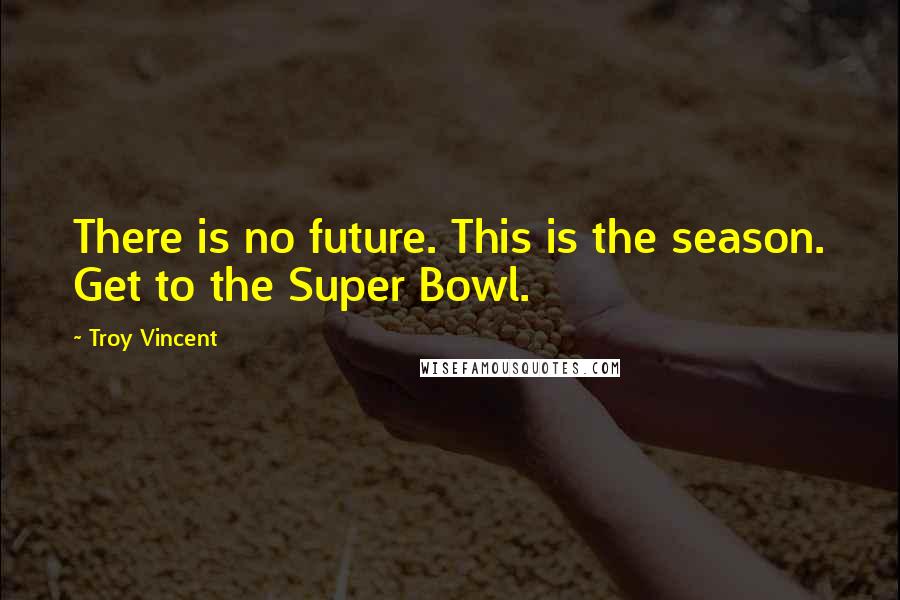 Troy Vincent Quotes: There is no future. This is the season. Get to the Super Bowl.