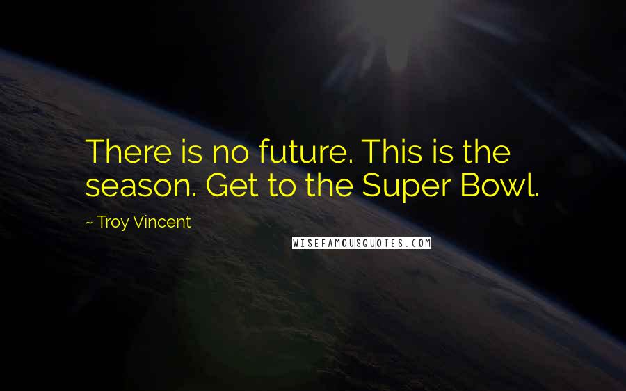 Troy Vincent Quotes: There is no future. This is the season. Get to the Super Bowl.