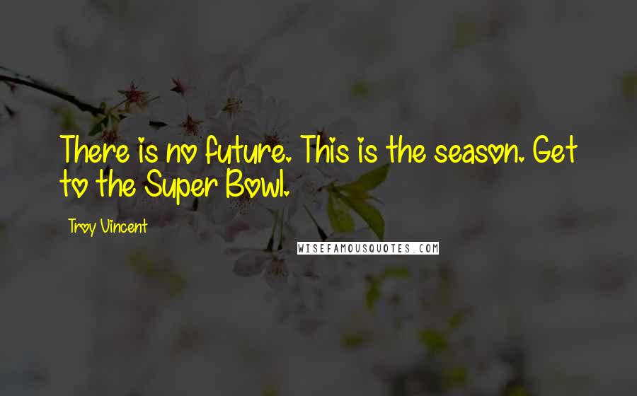 Troy Vincent Quotes: There is no future. This is the season. Get to the Super Bowl.
