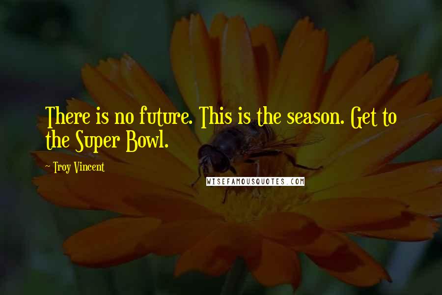 Troy Vincent Quotes: There is no future. This is the season. Get to the Super Bowl.