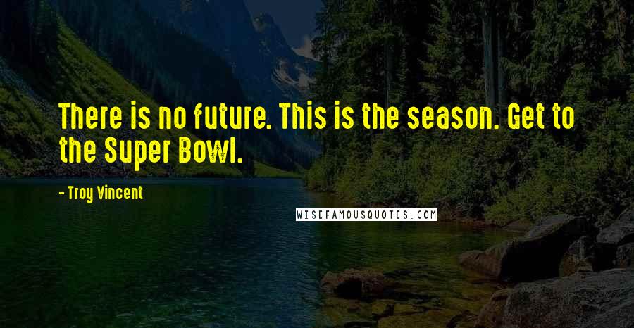 Troy Vincent Quotes: There is no future. This is the season. Get to the Super Bowl.