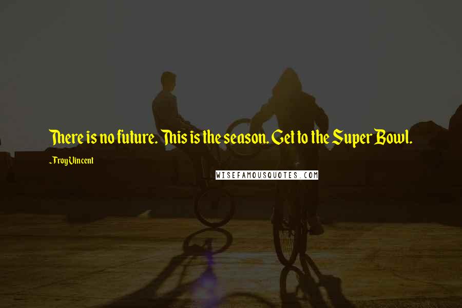 Troy Vincent Quotes: There is no future. This is the season. Get to the Super Bowl.