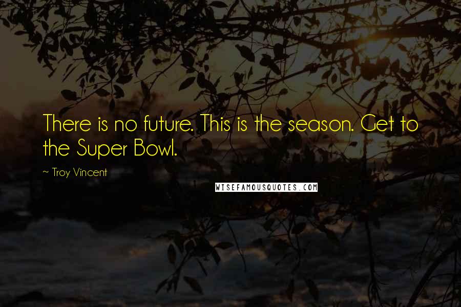 Troy Vincent Quotes: There is no future. This is the season. Get to the Super Bowl.