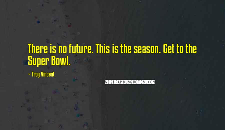 Troy Vincent Quotes: There is no future. This is the season. Get to the Super Bowl.