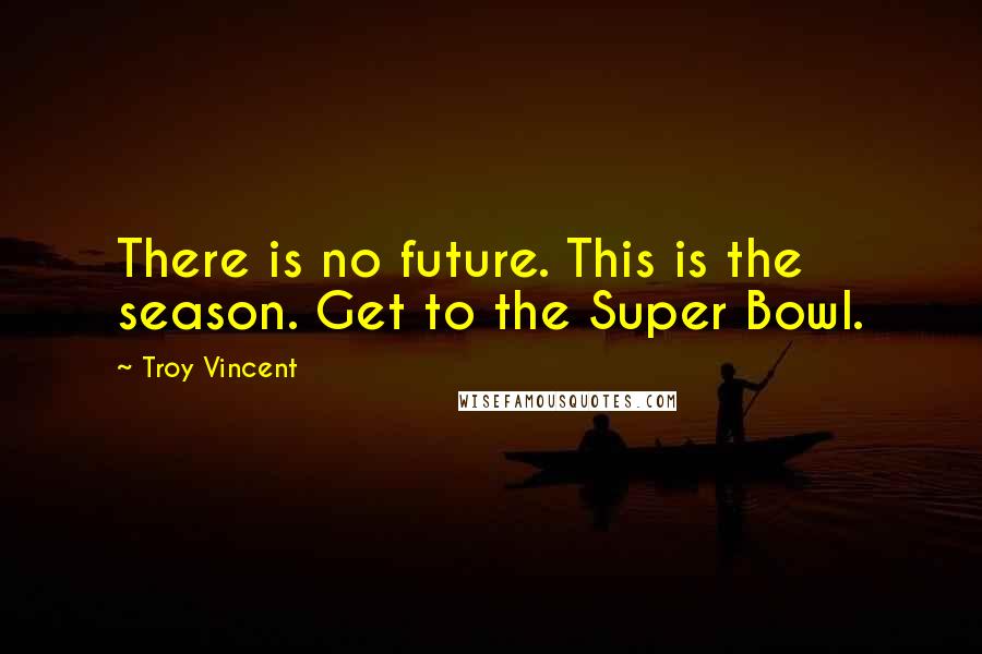 Troy Vincent Quotes: There is no future. This is the season. Get to the Super Bowl.