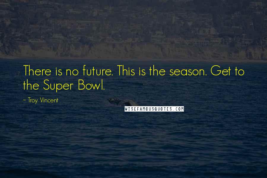 Troy Vincent Quotes: There is no future. This is the season. Get to the Super Bowl.