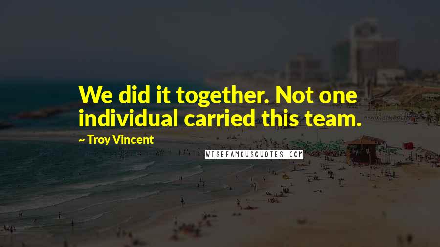 Troy Vincent Quotes: We did it together. Not one individual carried this team.