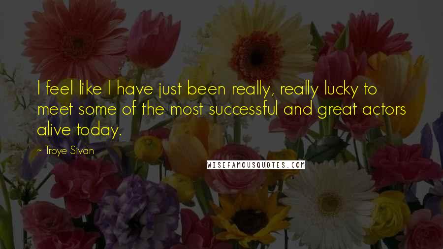 Troye Sivan Quotes: I feel like I have just been really, really lucky to meet some of the most successful and great actors alive today.