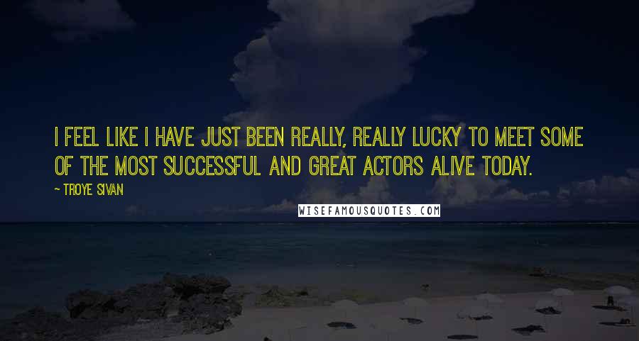 Troye Sivan Quotes: I feel like I have just been really, really lucky to meet some of the most successful and great actors alive today.