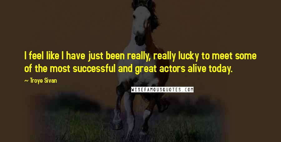 Troye Sivan Quotes: I feel like I have just been really, really lucky to meet some of the most successful and great actors alive today.