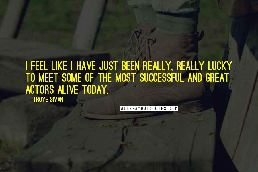 Troye Sivan Quotes: I feel like I have just been really, really lucky to meet some of the most successful and great actors alive today.