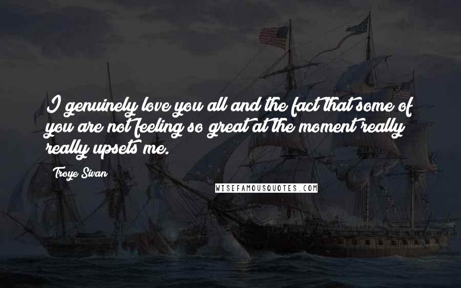 Troye Sivan Quotes: I genuinely love you all and the fact that some of you are not feeling so great at the moment really really upsets me.
