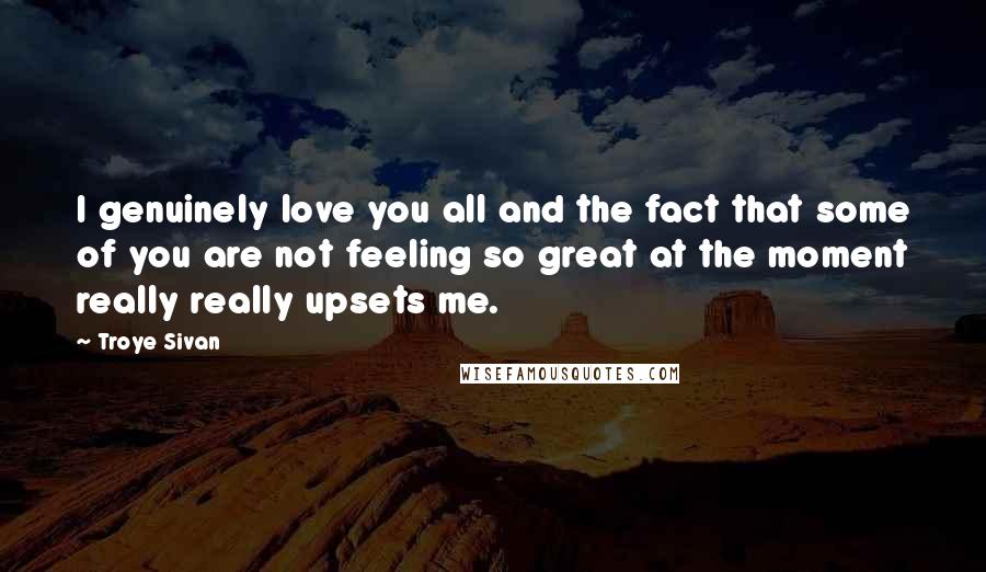 Troye Sivan Quotes: I genuinely love you all and the fact that some of you are not feeling so great at the moment really really upsets me.