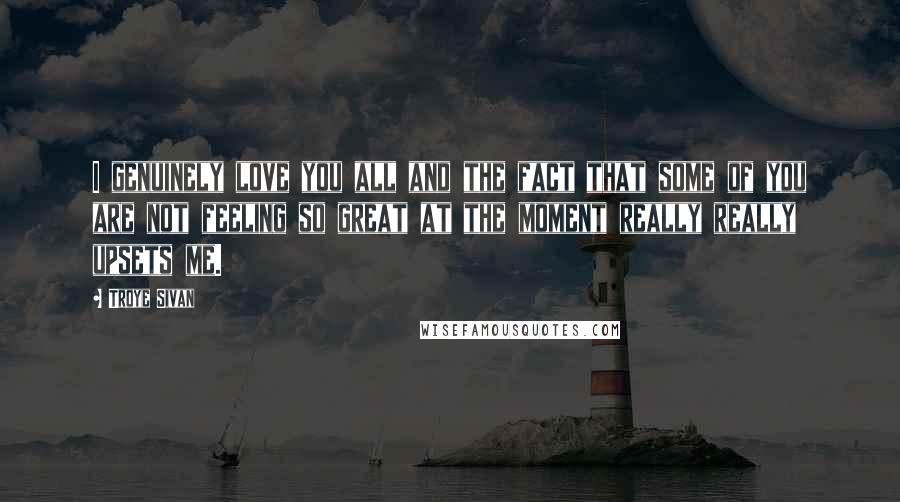 Troye Sivan Quotes: I genuinely love you all and the fact that some of you are not feeling so great at the moment really really upsets me.